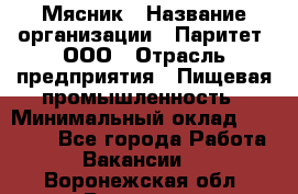 Мясник › Название организации ­ Паритет, ООО › Отрасль предприятия ­ Пищевая промышленность › Минимальный оклад ­ 30 000 - Все города Работа » Вакансии   . Воронежская обл.,Воронеж г.